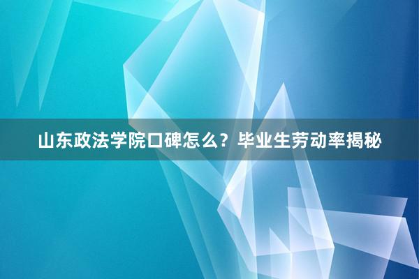 山东政法学院口碑怎么？毕业生劳动率揭秘